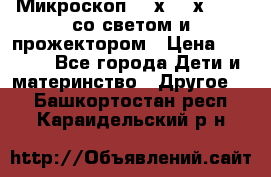 Микроскоп 100х-750х zoom, со светом и прожектором › Цена ­ 1 990 - Все города Дети и материнство » Другое   . Башкортостан респ.,Караидельский р-н